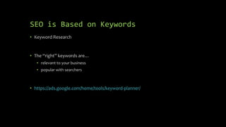 SEO is Based on Keywords
• Keyword Research
• The “right” keywords are…
• relevant to your business
• popular with searchers
• https://ads.google.com/home/tools/keyword-planner/
 