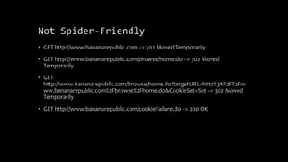 Not Spider-Friendly
• GET http://www.bananarepublic.com --> 302 Moved Temporarily
• GET http://www.bananarepublic.com/browse/home.do --> 302 Moved
Temporarily
• GET
http://www.bananarepublic.com/browse/home.do?targetURL=http%3A%2F%2Fw
ww.bananarepublic.com%2Fbrowse%2Fhome.do&CookieSet=Set --> 302 Moved
Temporarily
• GET http://www.bananarepublic.com/cookieFailure.do --> 200 OK
 