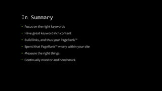 In Summary
• Focus on the right keywords
• Have great keyword-rich content
• Build links, and thus your PageRank™
• Spend that PageRank™ wisely within your site
• Measure the right things
• Continually monitor and benchmark
 