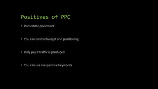 Positives of PPC
• Immediate placement
• You can control budget and positioning
• Only pay if traffic is produced
• You can use inexpensive keywords
 