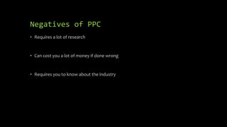 Negatives of PPC
• Requires a lot of research
• Can cost you a lot of money if done wrong
• Requires you to know about the industry
 
