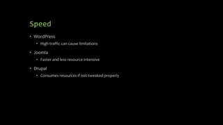 Speed
• WordPress
• High traffic can cause limitations
• Joomla
• Faster and less resource intensive
• Drupal
• Consumes resources if not tweaked properly
 