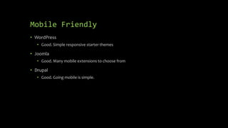 Mobile Friendly
• WordPress
• Good. Simple responsive starter themes
• Joomla
• Good. Many mobile extensions to choose from
• Drupal
• Good. Going mobile is simple.
 