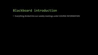 Blackboard introduction
• Everything divided into our weekly meetings under COURSE INFORMATION
 