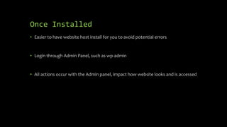 Once Installed
• Easier to have website host install for you to avoid potential errors
• Login through Admin Panel, such as wp-admin
• All actions occur with the Admin panel, impact how website looks and is accessed
 
