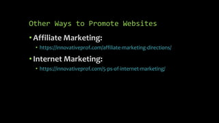 Other Ways to Promote Websites
•Affiliate Marketing:
• https://innovativeprof.com/affiliate-marketing-directions/
•Internet Marketing:
• https://innovativeprof.com/5-ps-of-internet-marketing/
 