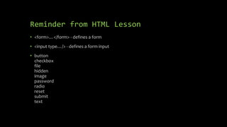 Reminder from HTML Lesson
• <form>…</form> - defines a form
• <input type…/> - defines a form input
• button
checkbox
file
hidden
image
password
radio
reset
submit
text
 