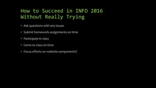 How to Succeed in INFO 2016
Without Really Trying
• Ask questions with any issues
• Submit homework assignments on time
• Participate in class
• Come to class on time
• Focus efforts on website components!!
 