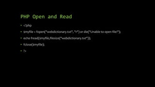 PHP Open and Read
• <?php
• $myfile = fopen("webdictionary.txt", "r") or die("Unable to open file!");
• echo fread($myfile,filesize("webdictionary.txt"));
• fclose($myfile);
• ?>
 