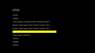 HTML
<html>
<body>
<form action="welcome.php" method="post">
Name: <input type="text" name="name"><br>
E-mail: <input type="text" name="email"><br>
Comment: <input type="text" name="comment"><br>
<input type="submit">
</form>
</body>
</html>
 