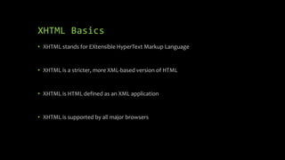 XHTML Basics
• XHTML stands for EXtensible HyperText Markup Language
• XHTML is a stricter, more XML-based version of HTML
• XHTML is HTML defined as an XML application
• XHTML is supported by all major browsers
 