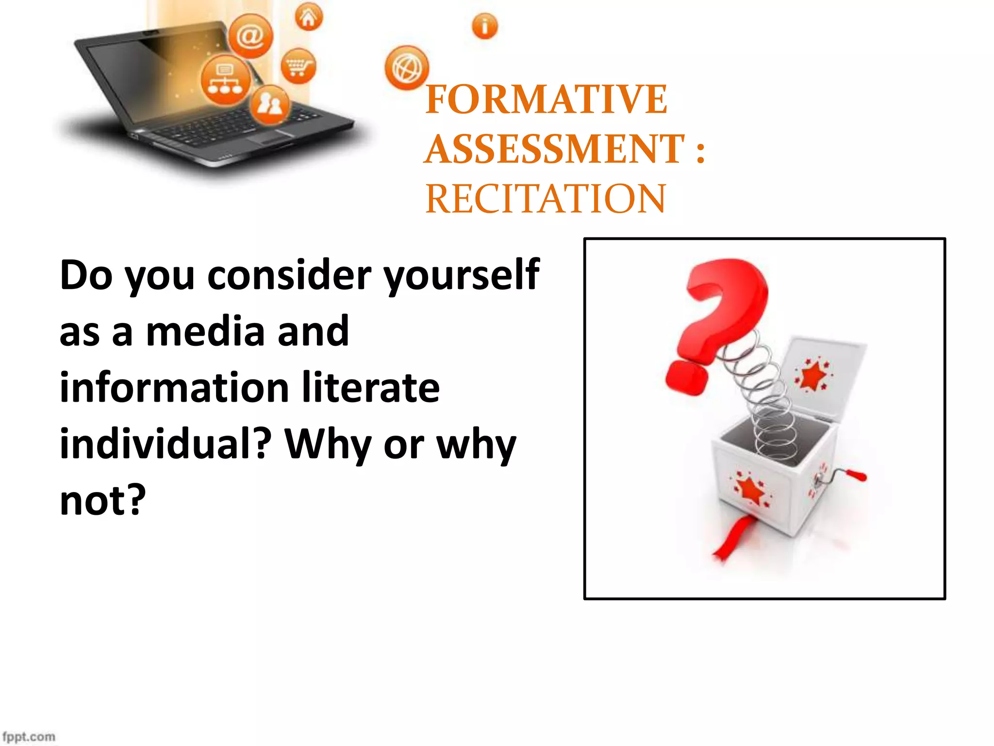 FORMATIVE
ASSESSMENT :
RECITATION
Do you consider yourself
as a media and
information literate
individual? Why or why
not?
 
