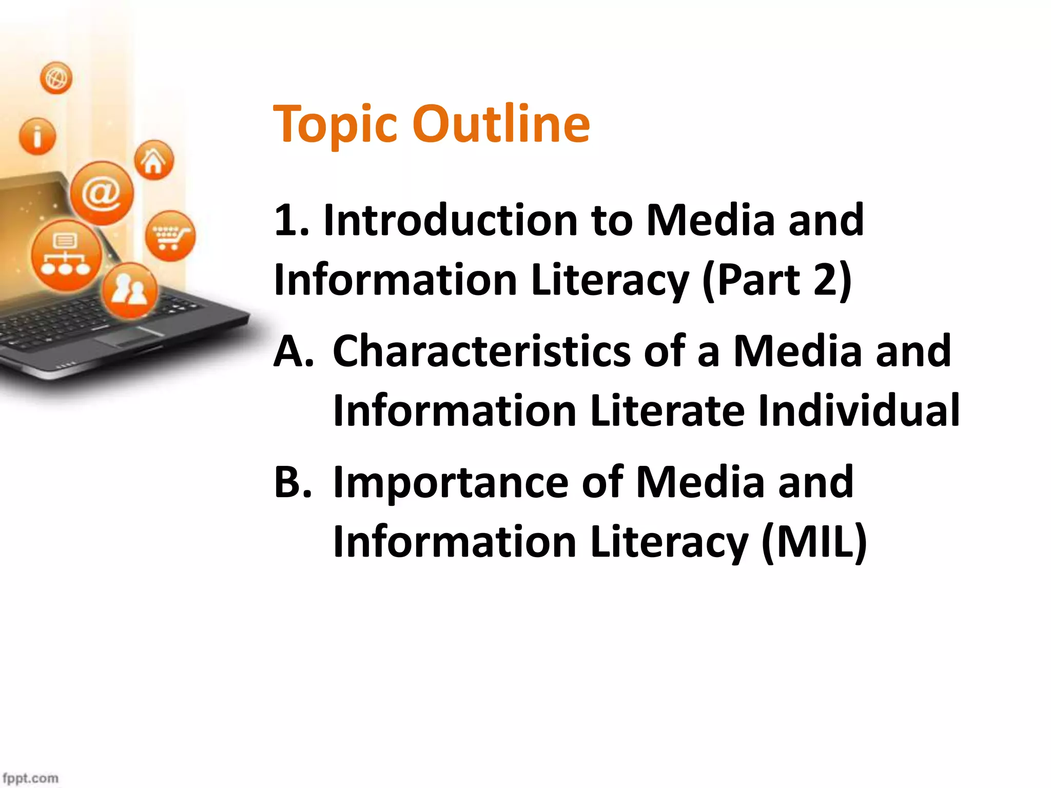 Topic Outline
1. Introduction to Media and
Information Literacy (Part 2)
A. Characteristics of a Media and
Information Literate Individual
B. Importance of Media and
Information Literacy (MIL)
 
