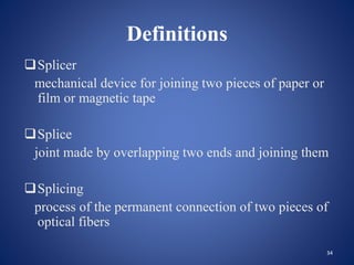 Definitions
Splicer
mechanical device for joining two pieces of paper or
film or magnetic tape
Splice
joint made by overlapping two ends and joining them
Splicing
process of the permanent connection of two pieces of
optical fibers
34
 