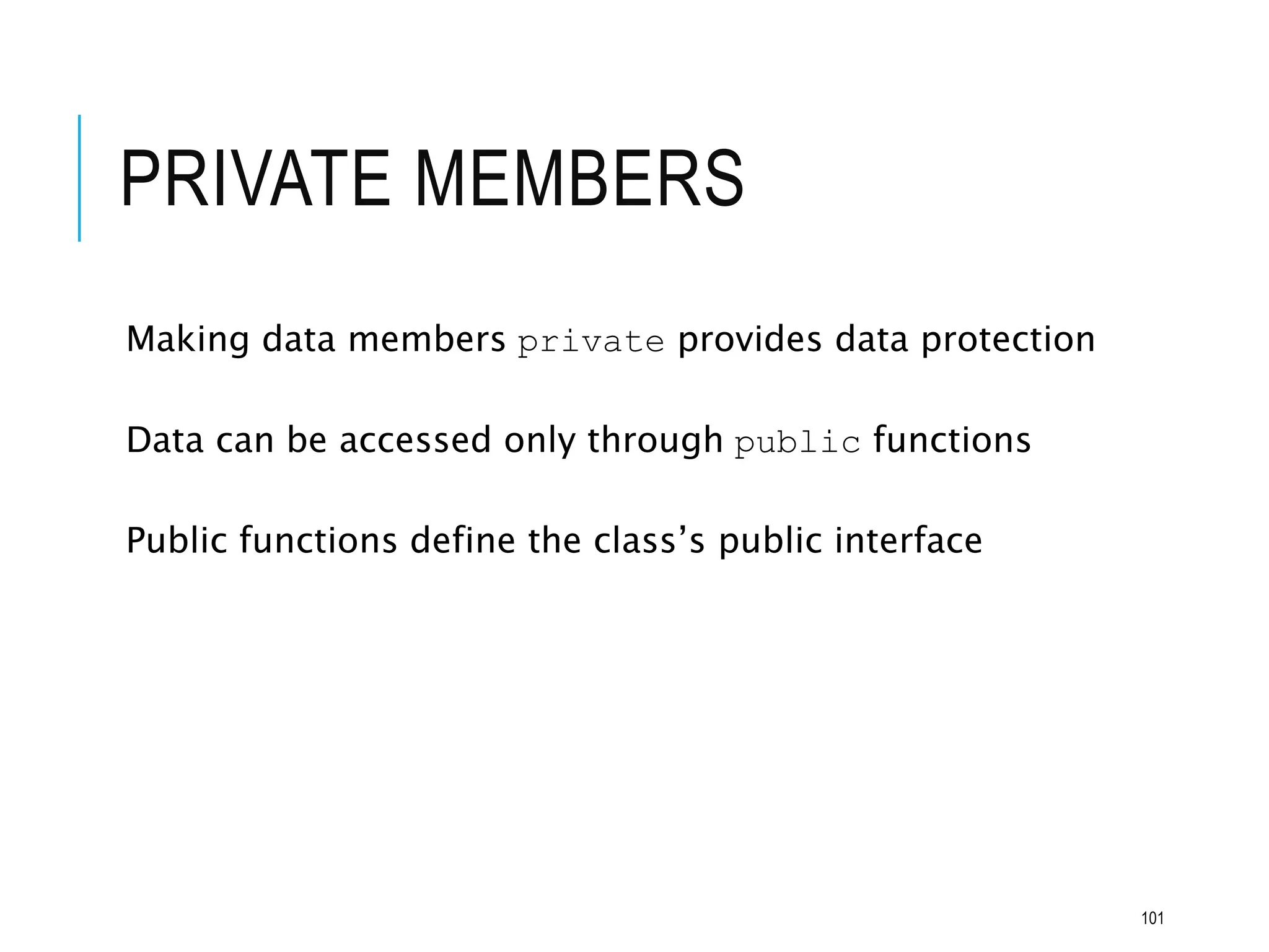 PRIVATE MEMBERS
Making data members private provides data protection
Data can be accessed only through public functions
Public functions define the class’s public interface
101
 