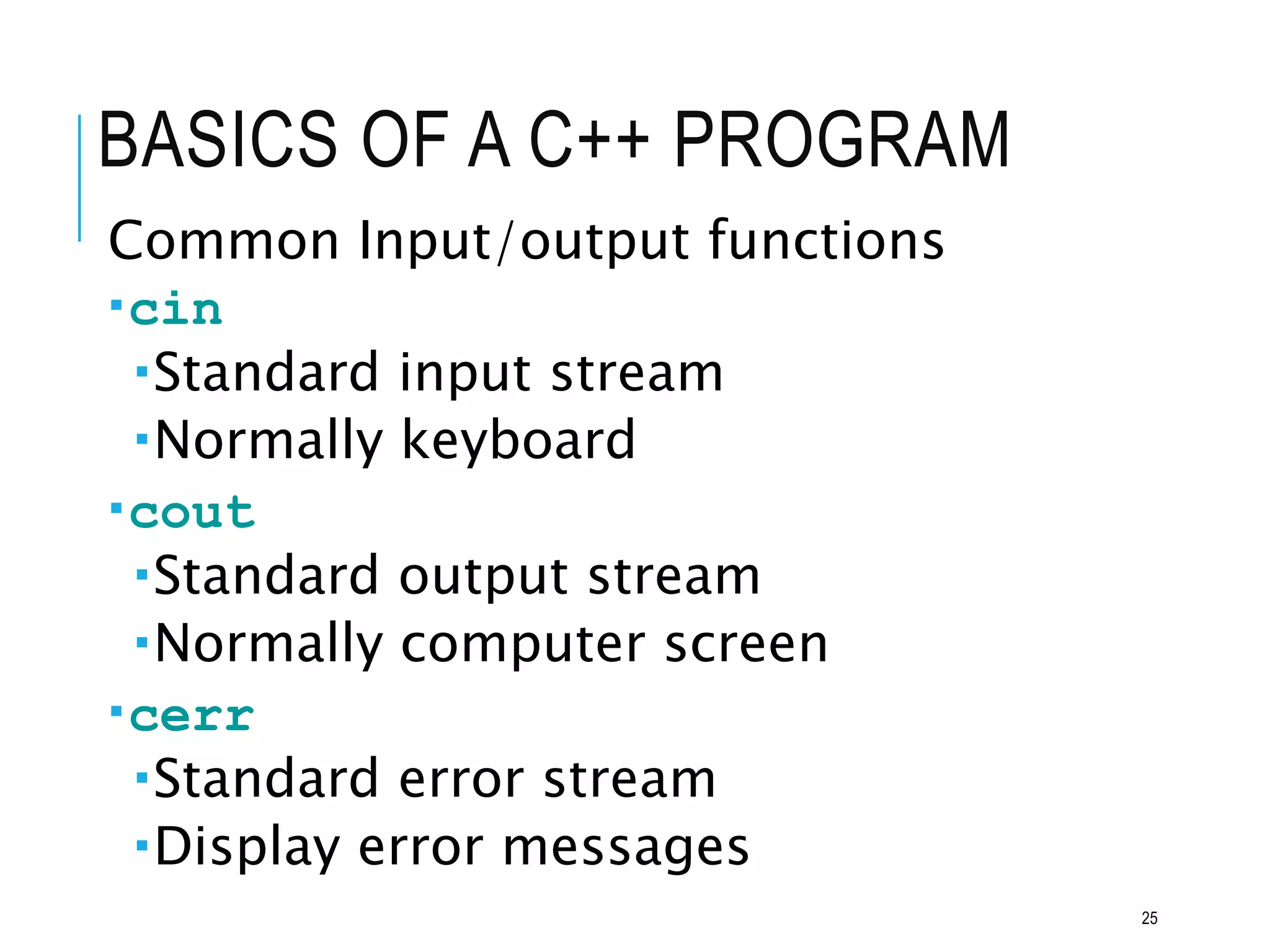 BASICS OF A C++ PROGRAM
Common Input/output functions
cin
Standard input stream
Normally keyboard
cout
Standard output stream
Normally computer screen
cerr
Standard error stream
Display error messages
25
 