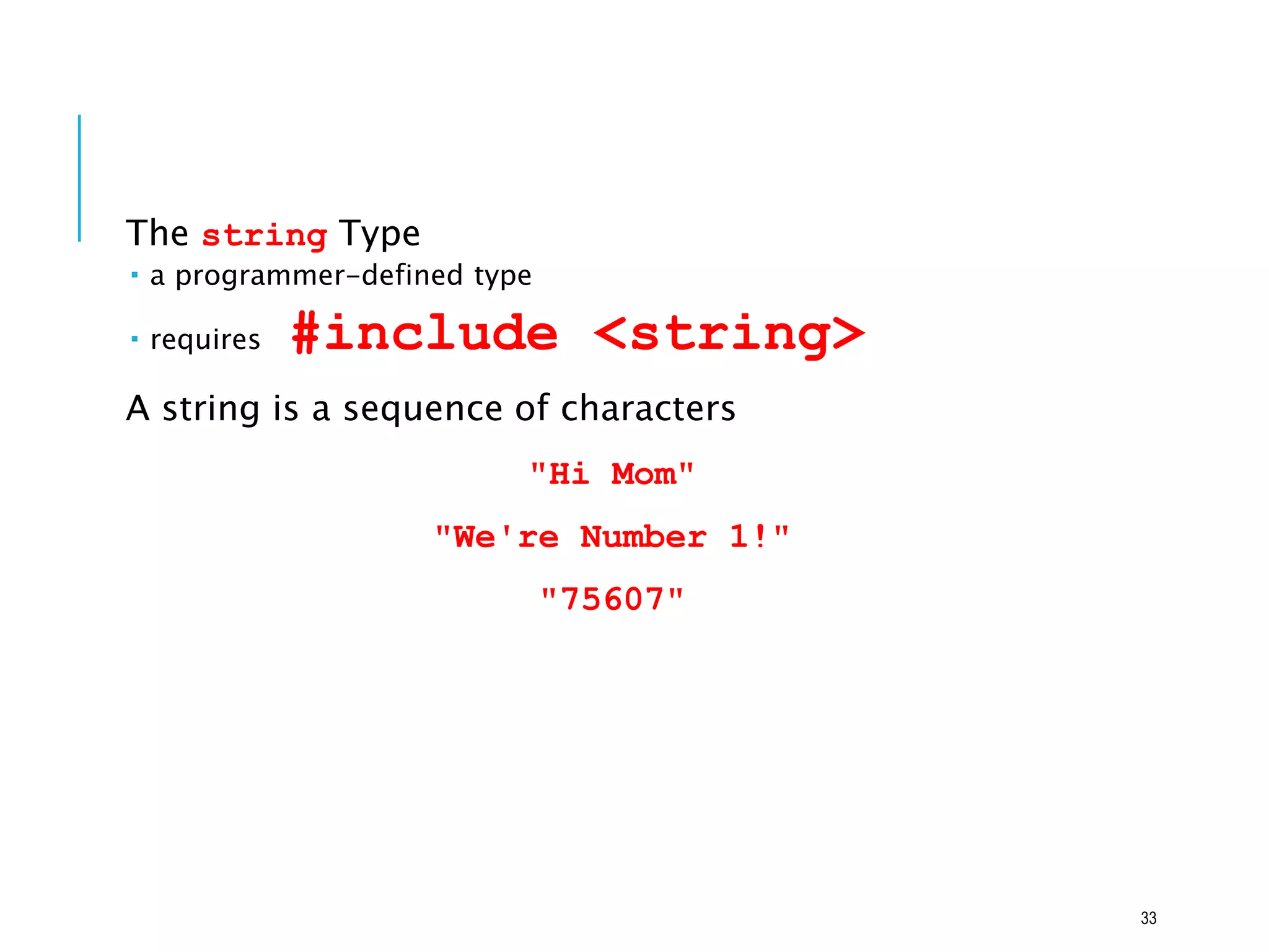 The string Type
 a programmer-defined type
 requires #include <string>
A string is a sequence of characters
"Hi Mom"
"We're Number 1!"
"75607"
33
 