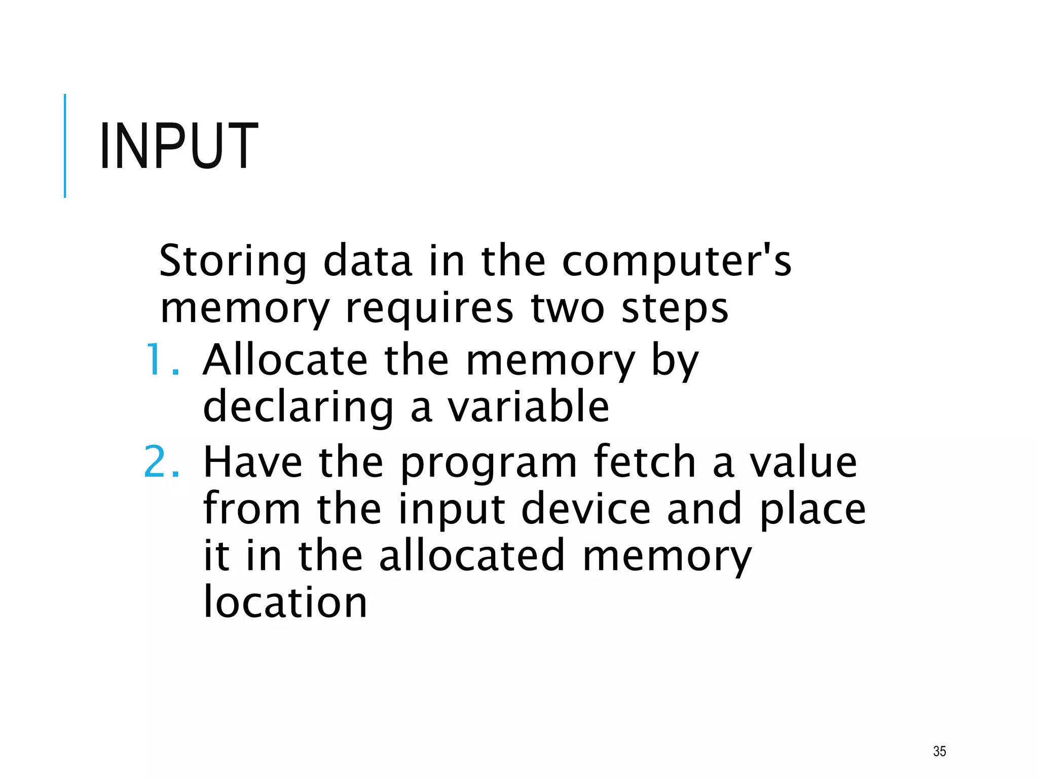 INPUT
Storing data in the computer's
memory requires two steps
1. Allocate the memory by
declaring a variable
2. Have the program fetch a value
from the input device and place
it in the allocated memory
location
35
 