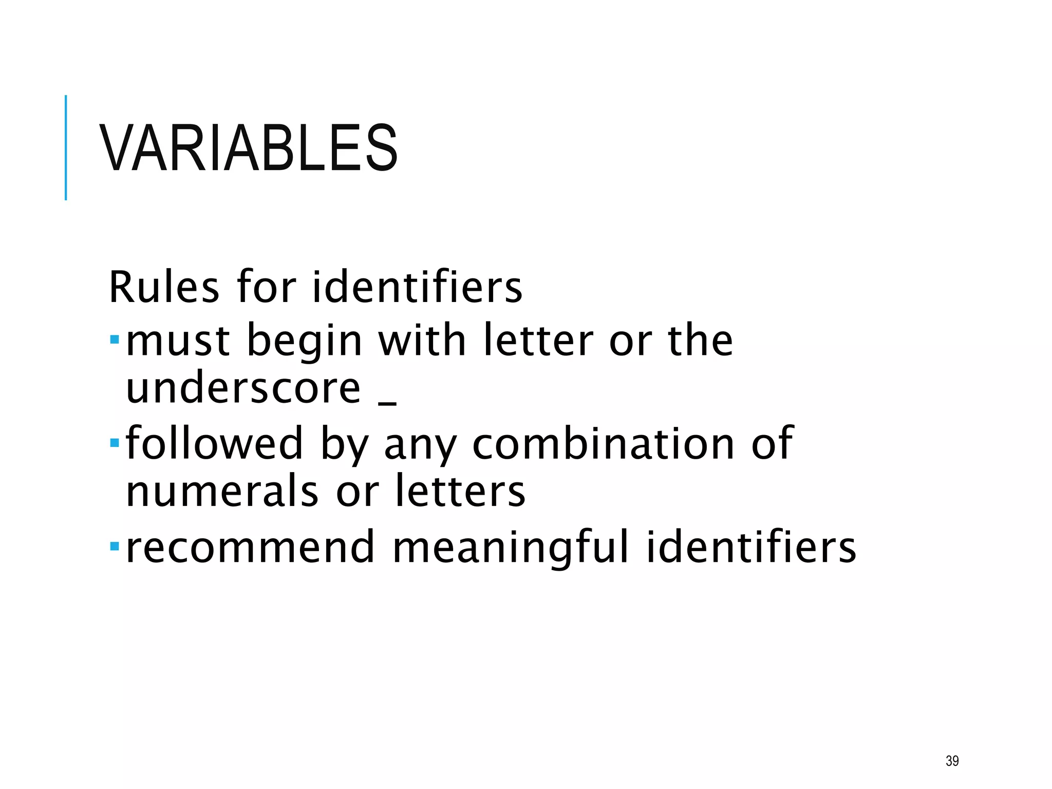VARIABLES
Rules for identifiers
must begin with letter or the
underscore _
followed by any combination of
numerals or letters
recommend meaningful identifiers
39
 