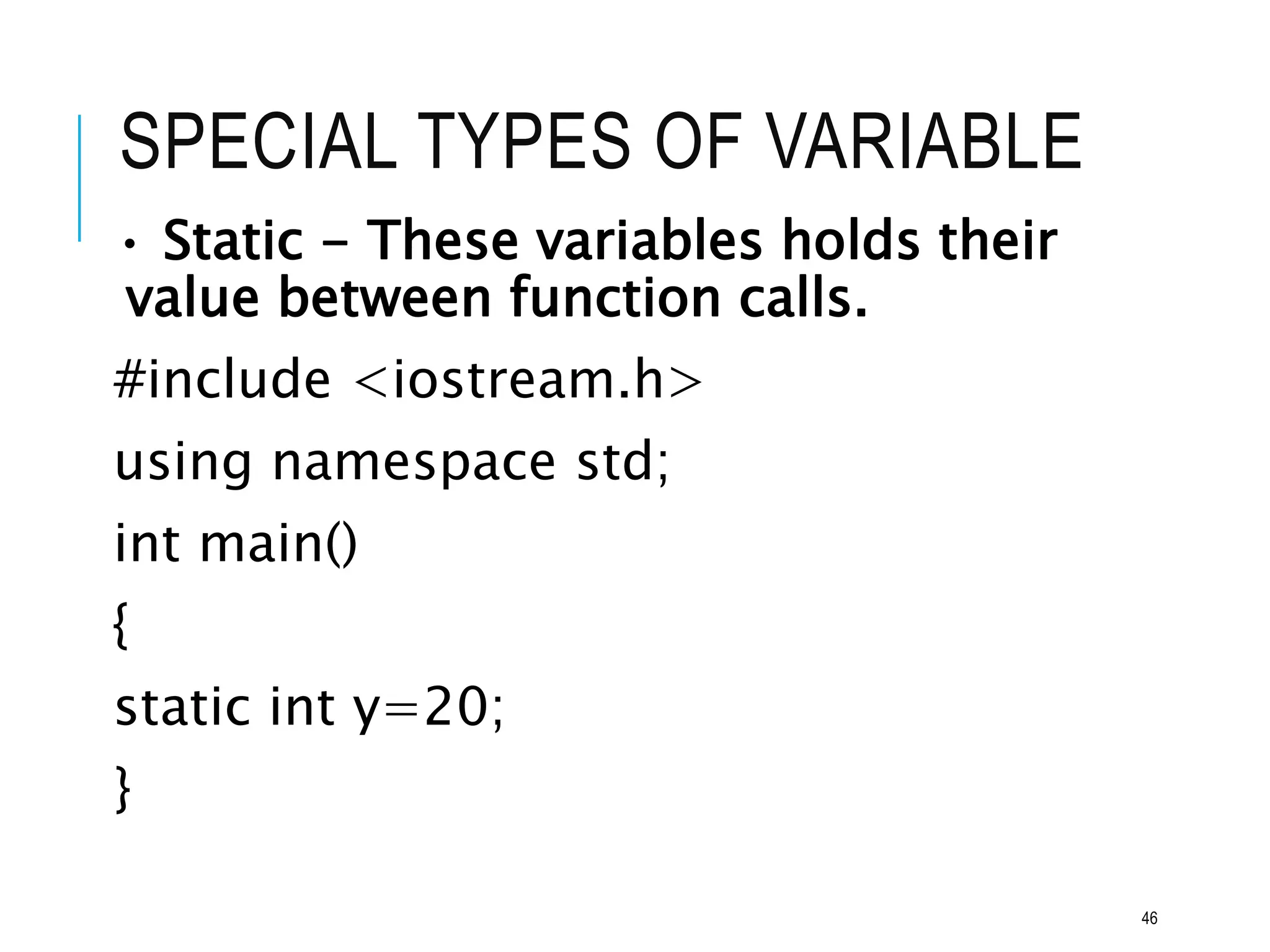 SPECIAL TYPES OF VARIABLE
• Static - These variables holds their
value between function calls.
#include <iostream.h>
using namespace std;
int main()
{
static int y=20;
}
46
 