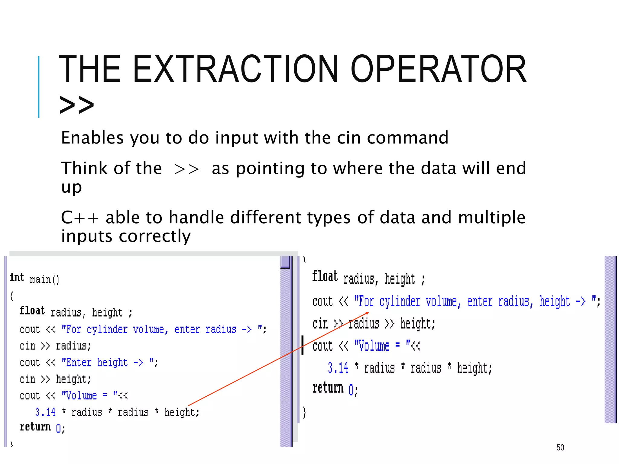 THE EXTRACTION OPERATOR
>>
Enables you to do input with the cin command
Think of the >> as pointing to where the data will end
up
C++ able to handle different types of data and multiple
inputs correctly
50
 