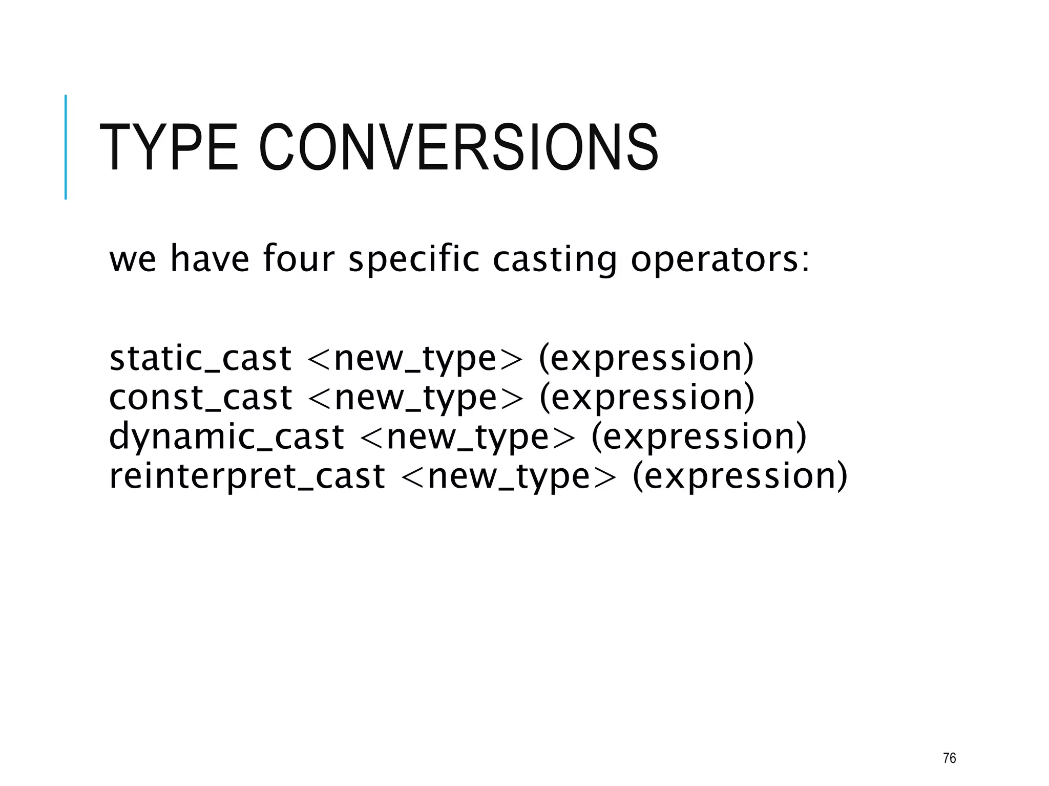TYPE CONVERSIONS
we have four specific casting operators:
static_cast <new_type> (expression)
const_cast <new_type> (expression)
dynamic_cast <new_type> (expression)
reinterpret_cast <new_type> (expression)
76
 