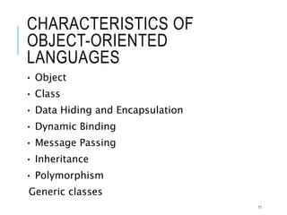 CHARACTERISTICS OF
OBJECT-ORIENTED
LANGUAGES
• Object
• Class
• Data Hiding and Encapsulation
• Dynamic Binding
• Message Passing
• Inheritance
• Polymorphism
Generic classes
11
 