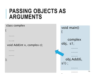 PASSING OBJECTS AS
ARGUMENTS
class complex
{
……
.…..
void Add(int x, complex c);
……
……
};
void main()
{
complex
obj, s1;
……
……
……
obj.Add(6,
s1) ;
……
…… 114
 