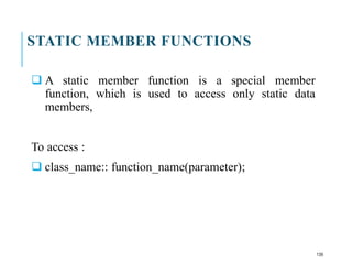 STATIC MEMBER FUNCTIONS
 A static member function is a special member
function, which is used to access only static data
members,
To access :
 class_name:: function_name(parameter);
139
 