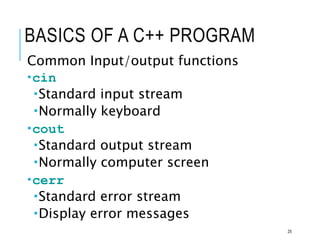 BASICS OF A C++ PROGRAM
Common Input/output functions
cin
Standard input stream
Normally keyboard
cout
Standard output stream
Normally computer screen
cerr
Standard error stream
Display error messages
25
 