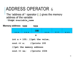 ADDRESS OPERATOR &
The "address of " operator (&) gives the memory
address of the variable
 Usage: &variable_name
100
… … … …
Memory address: 1024
int a = 100; //get the value,
cout << a; //prints 100
//get the memory address
cout << &a; //prints 1024
…
1020
a
56
 