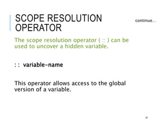 SCOPE RESOLUTION
OPERATOR
The scope resolution operator ( :: ) can be
used to uncover a hidden variable.
: : variable-name
This operator allows access to the global
version of a variable.
continue…
80
 