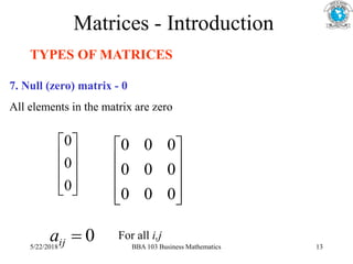 Matrices - Introduction
TYPES OF MATRICES
7. Null (zero) matrix - 0
All elements in the matrix are zero










0
0
0










0
0
0
0
0
0
0
0
0
0

ij
a For all i,j
5/22/2018 BBA 103 Business Mathematics 13
 