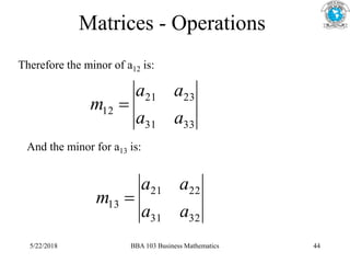 Matrices - Operations
Therefore the minor of a12 is:
And the minor for a13 is:
33
31
23
21
12
a
a
a
a
m 
32
31
22
21
13
a
a
a
a
m 
5/22/2018 BBA 103 Business Mathematics 44
 