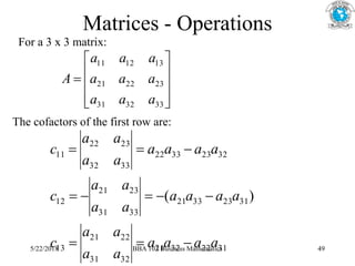 Matrices - Operations
For a 3 x 3 matrix:











33
32
31
23
22
21
13
12
11
a
a
a
a
a
a
a
a
a
A
The cofactors of the first row are:
31
22
32
21
32
31
22
21
13
31
23
33
21
33
31
23
21
12
32
23
33
22
33
32
23
22
11
)
(
a
a
a
a
a
a
a
a
c
a
a
a
a
a
a
a
a
c
a
a
a
a
a
a
a
a
c











5/22/2018 BBA 103 Business Mathematics 49
 