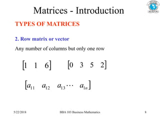 Matrices - Introduction
TYPES OF MATRICES
2. Row matrix or vector
Any number of columns but only one row
 
6
1
1  
2
5
3
0
 
n
a
a
a
a 1
13
12
11 
5/22/2018 BBA 103 Business Mathematics 8
 
