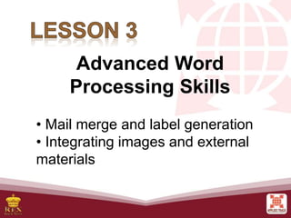 Advanced Word
Processing Skills
• Mail merge and label generation
• Integrating images and external
materials
 
