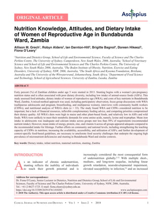 Clinical Journal of Nutrition and Dietetics  •  Vol 1  • Issue 2  •  2018 1
ORIGINALARTICLE
Nutrition Knowledge, Attitudes, and Dietary Intake
of Women of Reproductive Age in Bundabunda
Ward, Zambia
Allison M. Grech1
, Robyn Alders2
, Ian Darnton-Hill3
, Brigitte Bagnol4
, Doreen Hikeezi5
,
Fiona O’Leary1
1
Nutrition and Dietetics Group, School of Life and Environmental Science, Faculty of Science and The Charles
Perkins Centre, The University of Sydney, Camperdown, New South Wales, 2006, Australia, 2
School of Veterinary
Science and School of Life and Environmental Sciences and The Charles Perkins Centre, The University of
Sydney, New South Wales 2006, Australia, 3
The Boden Institute of Obesity, Nutrition, Exercise and Eating
Disorders, University of Sydney, NSW, 2006, Australia, 4
The South Africa and Kyeema Foundation, Brisbane,
Australia and The University of the Witwatersrand, Johannesburg, South Africa, 5
Department of Food Science
and Technology, School of Agricultural Sciences, University of Zambia, Lusaka, Zambia
ABSTRACT
Forty percent (%) of Zambian children under age 5 were stunted in 2013. Stunting begins with a woman’s pre-pregnancy
nutrition status and is often associated with poor dietary diversity, including low intake of animal-source foods (ASFs). This
study assessed food attitudes, dietary intake of women of reproductive age (WRA), and costs of key nutrients in Bundabunda
Ward, Zambia. A mixed-method approach was used, including participatory observation, focus-group discussions with WRA
(nulliparous adolescents and pregnant, breastfeeding, and multiparous women), interviews with community health workers
(CHWs), and nutritional analysis of WRA’s diets (n = 33). The study found WRA and CHWs considered nutrition to be
important, but a lack of financial resources, inflexible complementary feeding advice, and competing priorities compromised
their dietary quality. All WRA’s diets were high in maize and other plant-based foods, and relatively low in ASFs and wild
foods. WRA were unlikely to meet their metabolic demands for some amino acids, namely, lysine and tryptophan. Mean iron
intake in adolescents was inadequate and calcium intake across groups met less than 50% of requirements (recommended
nutrient intake). However, mean intake of energy, protein, zinc, and vitamin A across all groups appeared adequate compared to
the recommended intake for lifestage. Further efforts on community and national levels, including strengthening the teaching
capacity of CHWs in nutrition; increasing the availability, accessibility, and utilization of ASFs; and further development of
context-specific food-based guidelines, are necessary to ameliorate food security challenges that underpin the ongoing high
prevalence of micronutrient deficiencies and stunting in Bundabunda Ward and similar contexts.
Key words: Dietary intake, infant nutrition, maternal nutrition, stunting, Zambia
INTRODUCTION
A
s an indicator of chronic undernutrition,
stunting reflects the inability of individuals
to reach their growth potential and is
increasingly considered the most consequential form
of undernutrition globally.[1,2]
With multiple short-,
medium-, and long-term sequelae, including linear
growth retardation, neurodevelopmental impairment,
elevated susceptibility to infection,[3]
and an increased
Address for correspondence:
Dr. Fiona O’Leary, Senior Lecturer in Dietetics, Nutrition and Dietetics Group,School of Life and Environmental
Sciences, Faculty of Science and The Charles Perkins Centre, University of Sydney, NSW, 2006, Australia.
Tel.: +61-2-8627-1725. E-mail: fiona.oleary@sydney.edu.au
https://doi.org/10.33309/2639-8761.010201 www.asclepiusopen.com
© 2018 The Author(s). This open access article is distributed under a Creative Commons Attribution (CC-BY) 4.0 license.
 