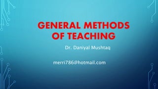 GENERAL METHODS
OF TEACHING
Dr. Daniyal Mushtaq
merri786@hotmail.com
 