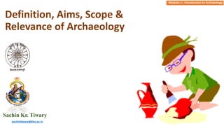 Definition, Aims, Scope &
Relevance of Archaeology
Module-1:- Introduction to Archaeology
Sachin Kr. Tiwary
sachintiwary@bhu.ac.in
 