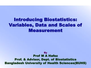 Introducing Biostatistics:
Variables, Data and Scales of
Measurement
By
Prof M A Hafez
Prof. & Advisor, Dept. of Biostatistics
Bangladesh University of Health Sciences(BUHS)
 