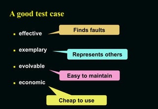 A good test case
 effective
 exemplary
 evolvable
 economic
Finds faults
Represents others
Easy to maintain
Cheap to use
 