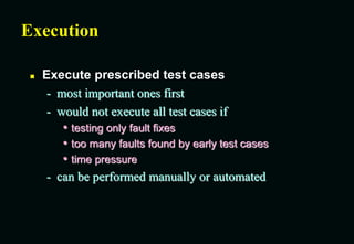 Execution
 Execute prescribed test cases
- most important ones first
- would not execute all test cases if
• testing only fault fixes
• too many faults found by early test cases
• time pressure
- can be performed manually or automated
 
