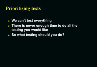 Prioritising tests
 We can’t test everything
 There is never enough time to do all the
testing you would like
 So what testing should you do?
 