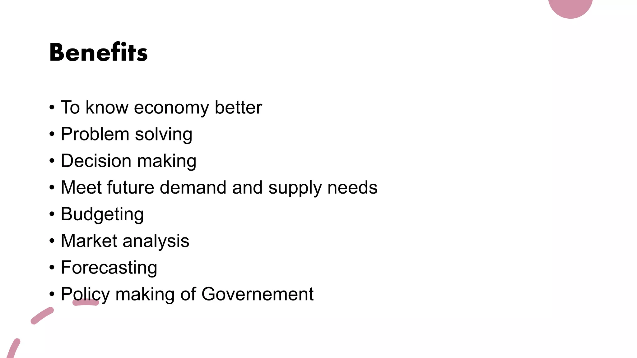 Benefits
• To know economy better
• Problem solving
• Decision making
• Meet future demand and supply needs
• Budgeting
• Market analysis
• Forecasting
• Policy making of Governement
 