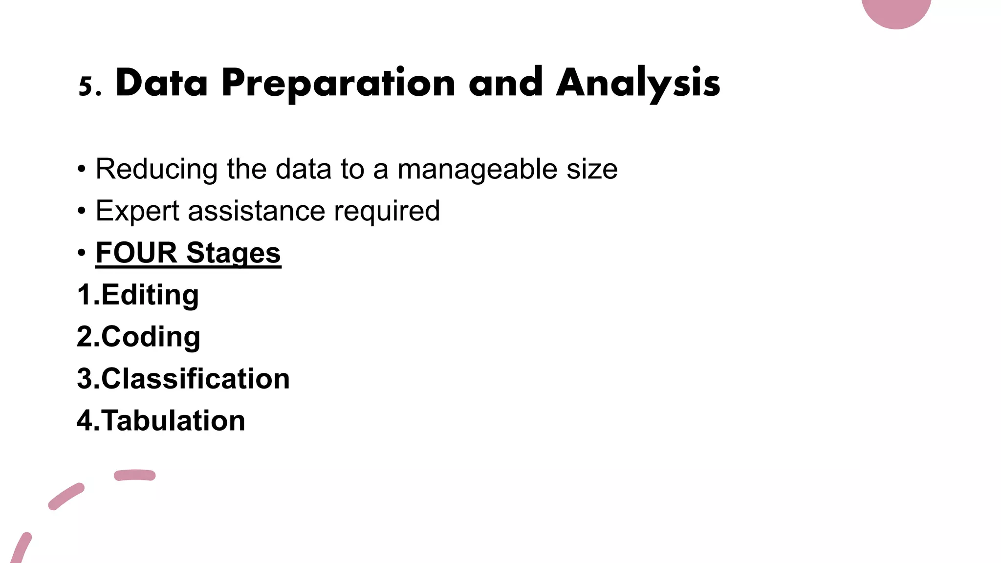 5. Data Preparation and Analysis
• Reducing the data to a manageable size
• Expert assistance required
• FOUR Stages
1.Editing
2.Coding
3.Classification
4.Tabulation
 