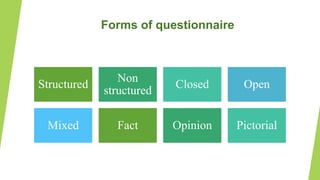 Forms of questionnaire
Structured
Non
structured
Closed Open
Mixed Fact Opinion Pictorial
 