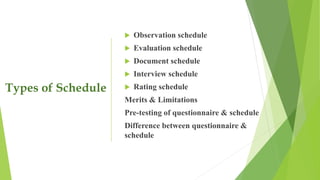 Types of Schedule
 Observation schedule
 Evaluation schedule
 Document schedule
 Interview schedule
 Rating schedule
Merits & Limitations
Pre-testing of questionnaire & schedule
Difference between questionnaire &
schedule
 
