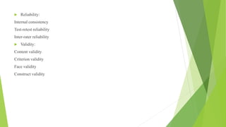  Reliability:
Internal consistency
Test-retest reliability
Inter-rater reliability
 Validity:
Content validity
Criterion validity
Face validity
Construct validity
 