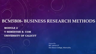 BCM5B08- BUSINESS RESEARCH METHODS
MODULE 2
V SEMESTER B. COM
UNIVERSITY OF CALICUT
Prepared By:
Ms. Leena K P
Don Bosco College, Mannuthy
 